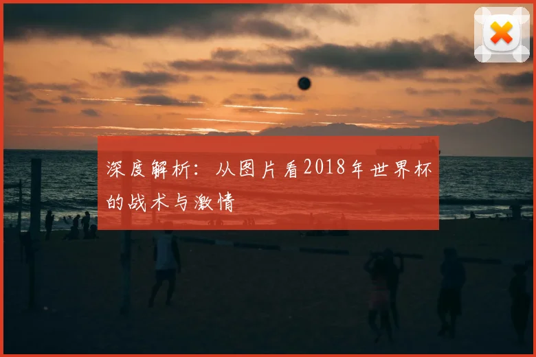 深度解析:从图片看2018年世界杯的战术与激情