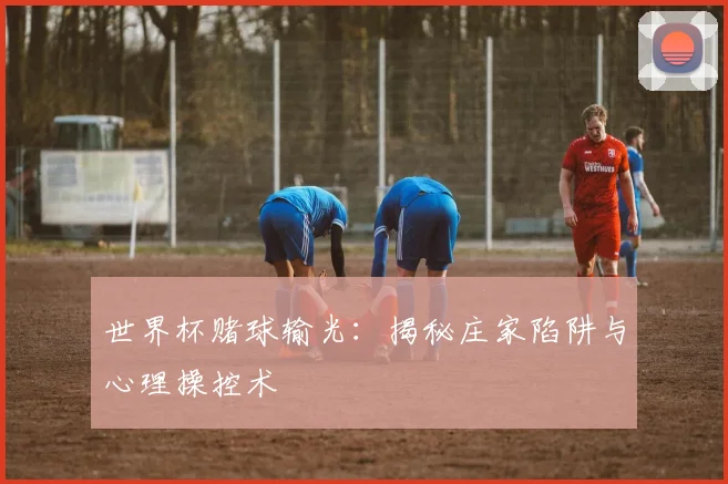 世界杯赌球输光：揭秘庄家陷阱与心理操控术