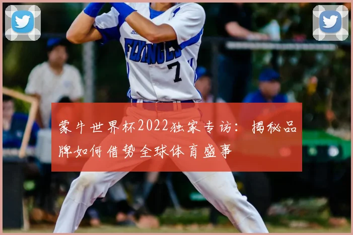 蒙牛世界杯2022独家专访：揭秘品牌如何借势全球体育盛事