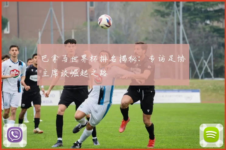 巴拿马世界杯排名揭秘:专访足协主席谈崛起之路