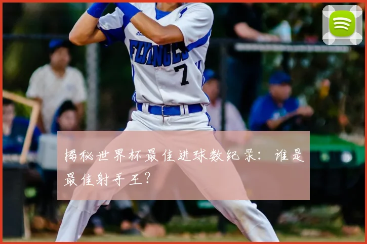 揭秘世界杯最佳进球数纪录：谁是最佳射手王？