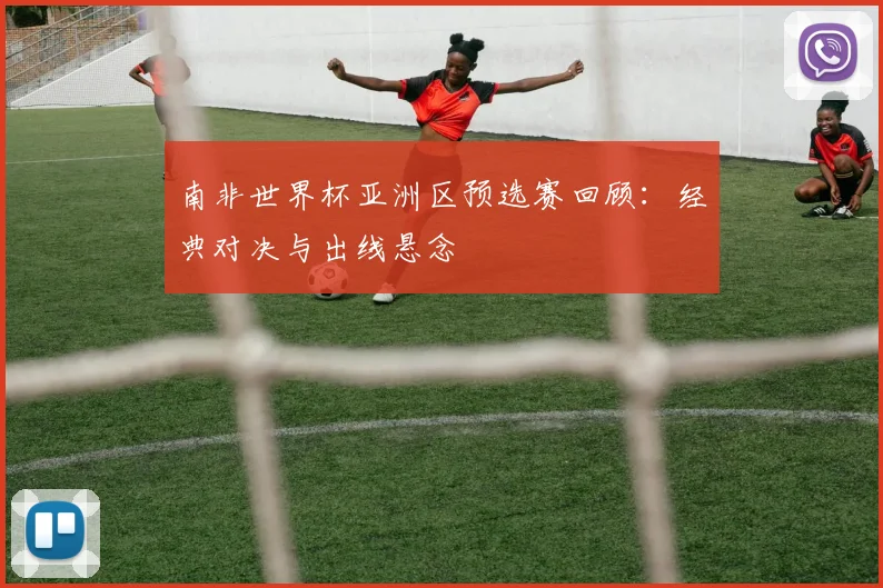 南非世界杯亚洲区预选赛回顾：经典对决与出线悬念