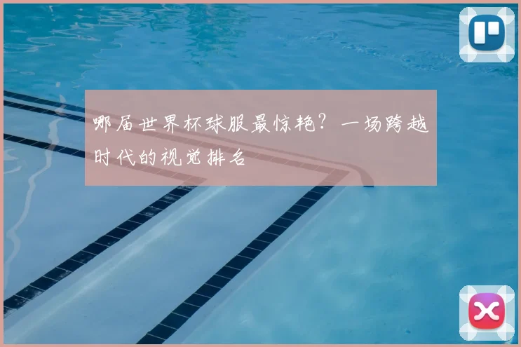 哪届世界杯球服最惊艳？一场跨越时代的视觉排名