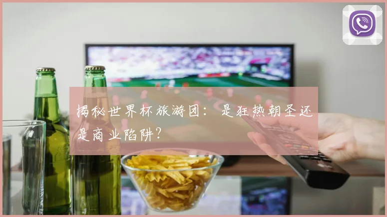 揭秘世界杯旅游团：是狂热朝圣还是商业陷阱？
