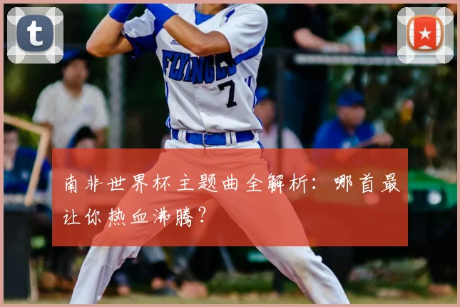 南非世界杯主题曲全解析：哪首最让你热血沸腾？