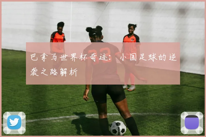 巴拿马世界杯奇迹:小国足球的逆袭之路解析