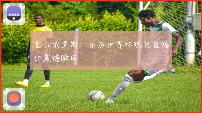 直击俄罗斯:亲历世界杯现场直播的震撼瞬间