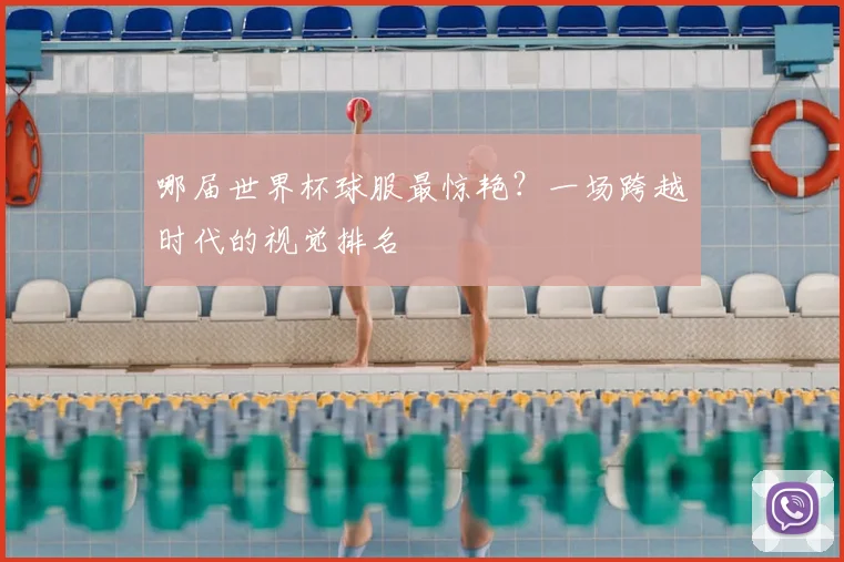 哪届世界杯球服最惊艳?一场跨越时代的视觉排名