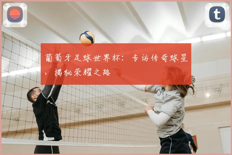 葡萄牙足球世界杯：专访传奇球星，揭秘荣耀之路