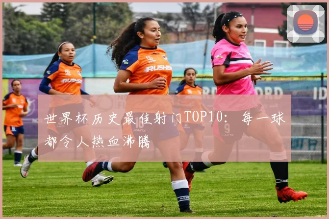 世界杯历史最佳射门TOP10:每一球都令人热血沸腾