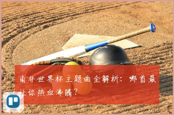 南非世界杯主题曲全解析：哪首最让你热血沸腾？