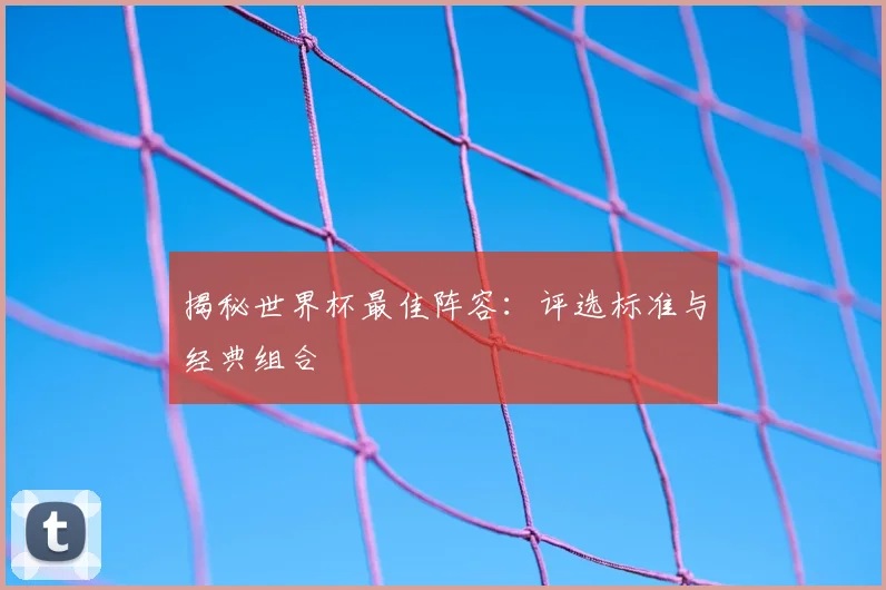 揭秘世界杯最佳阵容：评选标准与经典组合