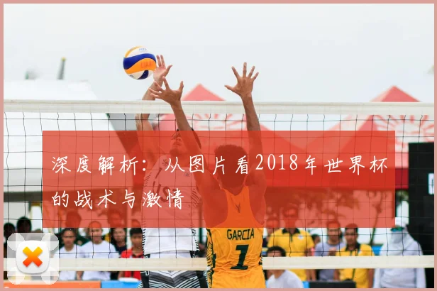 深度解析:从图片看2018年世界杯的战术与激情