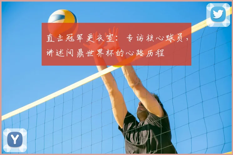 直击冠军更衣室：专访核心球员，讲述问鼎世界杯的心路历程