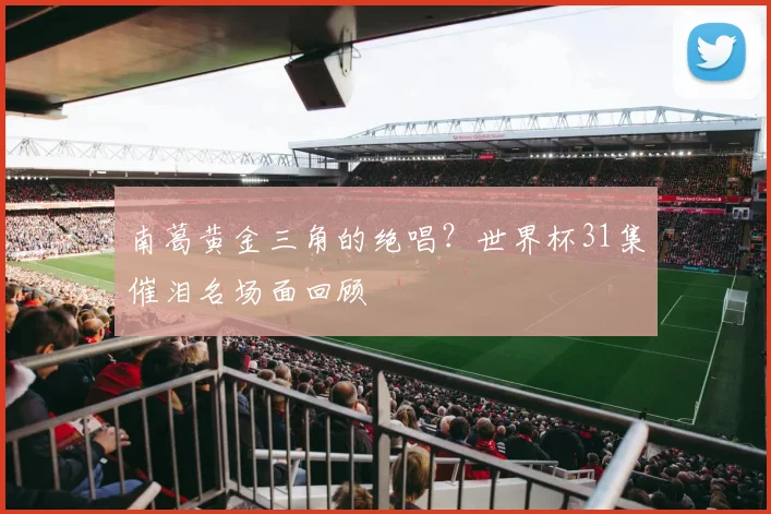 南葛黄金三角的绝唱？世界杯31集催泪名场面回顾