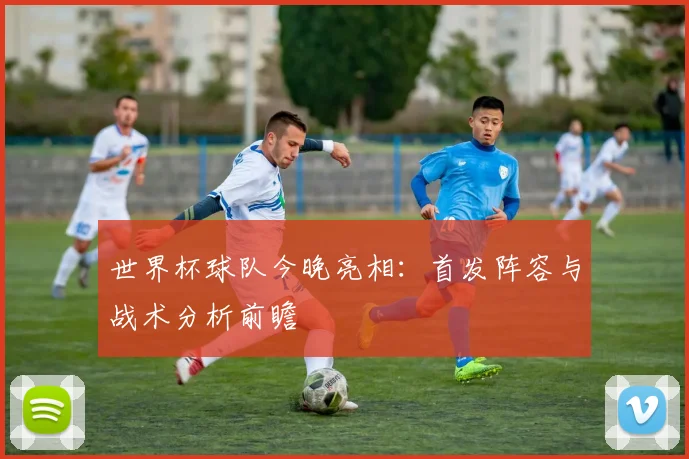 世界杯球队今晚亮相：首发阵容与战术分析前瞻