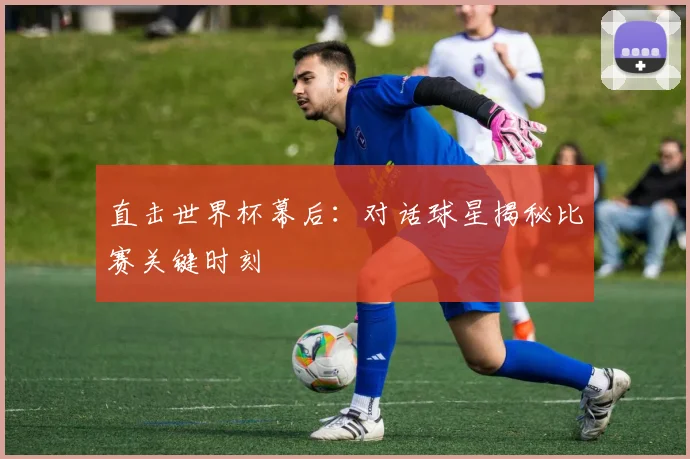 直击世界杯幕后：对话球星揭秘比赛关键时刻