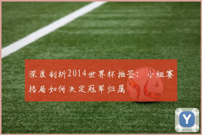 深度剖析2014世界杯抽签：小组赛格局如何决定冠军归属